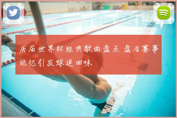 历届世界杯经典歌曲盘点 盘活赛事记忆引发球迷回味