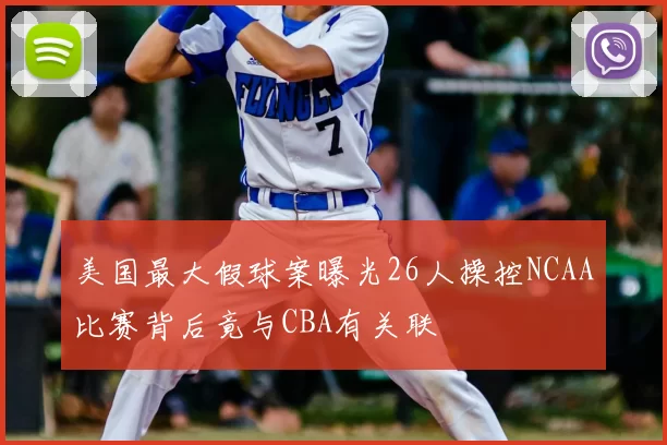 美国最大假球案曝光26人操控NCAA比赛背后竟与CBA有关联