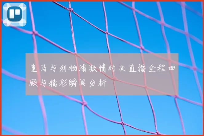 皇马与利物浦激情对决直播全程回顾与精彩瞬间分析