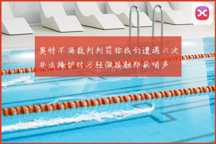 奥特不满裁判判罚称我们遭遇六次非法掩护对方轻微接触即获哨声