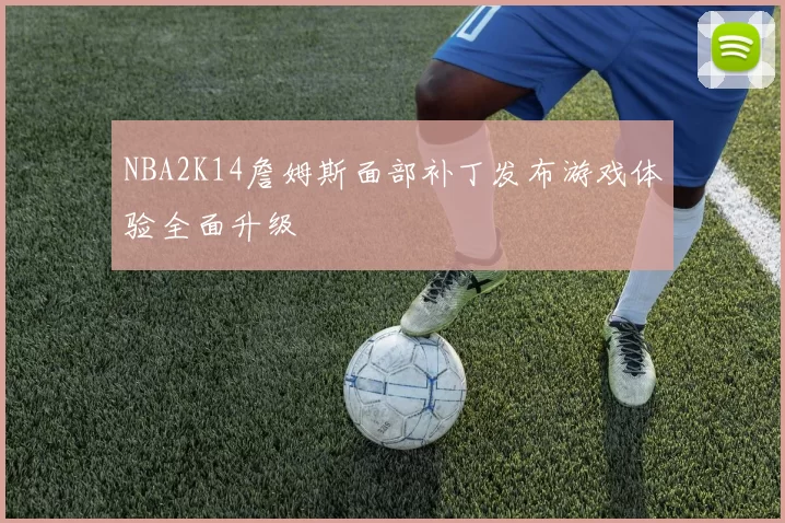 NBA2K14詹姆斯面部补丁发布游戏体验全面升级
