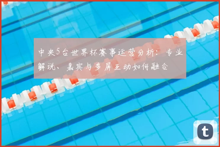 中央5台世界杯赛事运营分析:专业解说、嘉宾与多屏互动如何融合