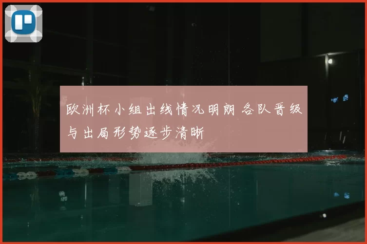 欧洲杯小组出线情况明朗 各队晋级与出局形势逐步清晰
