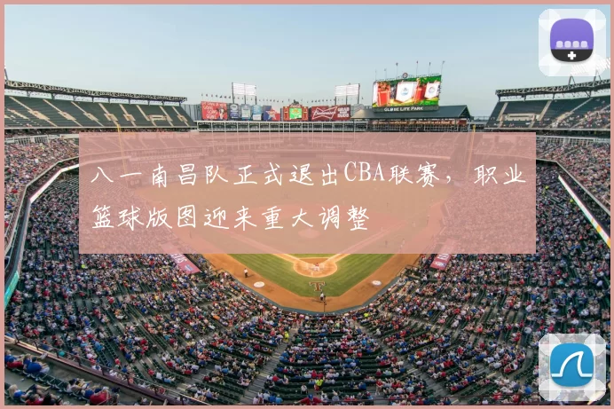 八一南昌队正式退出CBA联赛,职业篮球版图迎来重大调整