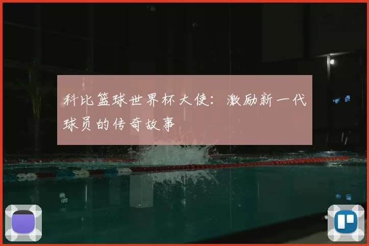 科比篮球世界杯大使:激励新一代球员的传奇故事