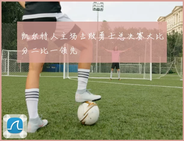 凯尔特人主场击败勇士总决赛大比分二比一领先