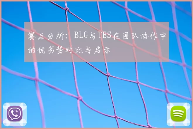 赛后分析：BLG与TES在团队协作中的优劣势对比与启示