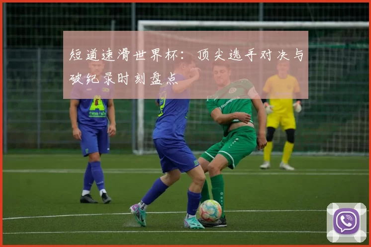 短道速滑世界杯:顶尖选手对决与破纪录时刻盘点