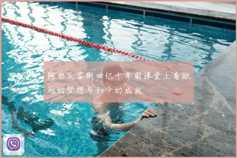 阿尔瓦雷斯回忆十年前课堂上看欧冠的梦想与如今的成就
