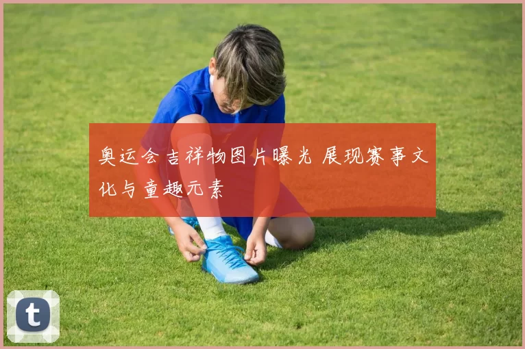 奥运会吉祥物图片曝光 展现赛事文化与童趣元素