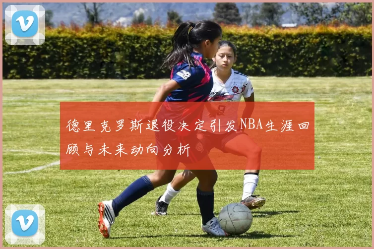 德里克罗斯退役决定引发NBA生涯回顾与未来动向分析
