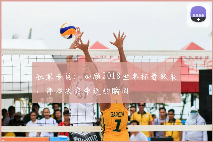 独家专访：回顾2018世界杯晋级表，那些决定命运的瞬间