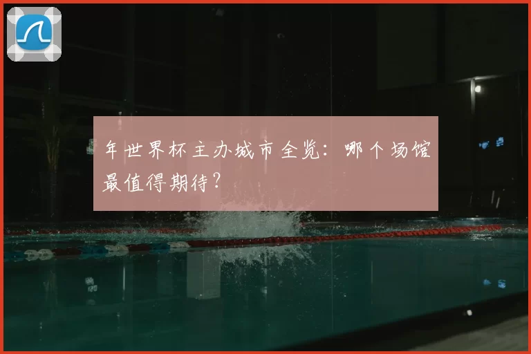 年世界杯主办城市全览:哪个场馆最值得期待?