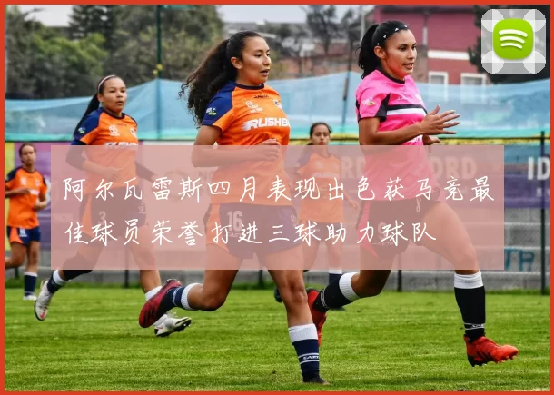 阿尔瓦雷斯四月表现出色获马竞最佳球员荣誉打进三球助力球队