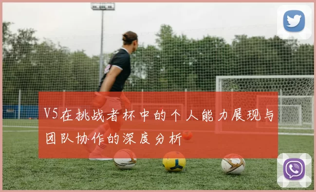 V5在挑战者杯中的个人能力展现与团队协作的深度分析