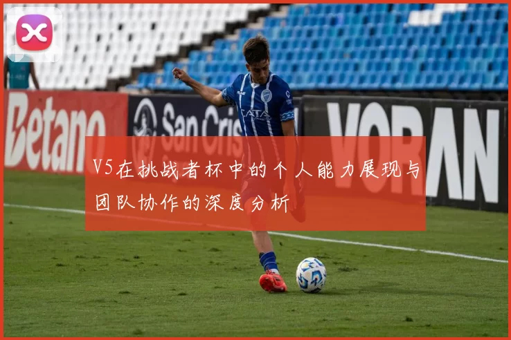 V5在挑战者杯中的个人能力展现与团队协作的深度分析