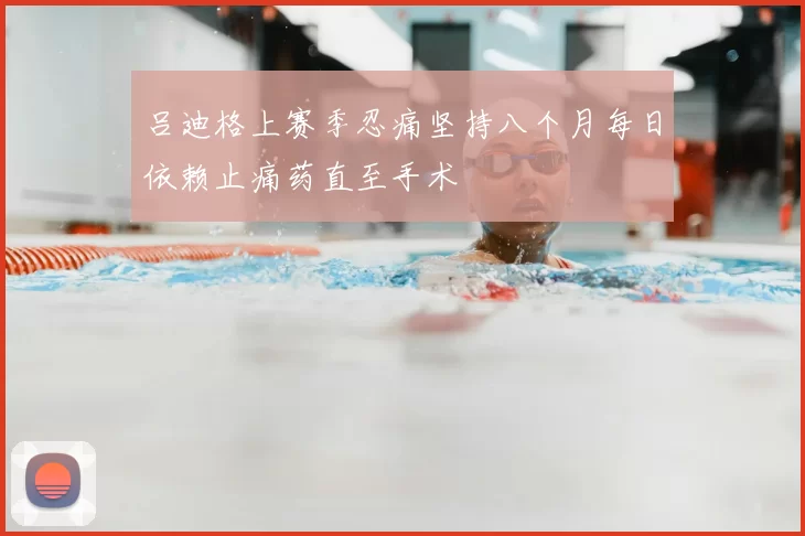 吕迪格上赛季忍痛坚持八个月每日依赖止痛药直至手术