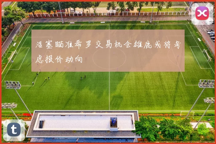 活塞瞄准希罗交易机会雄鹿或将考虑报价动向