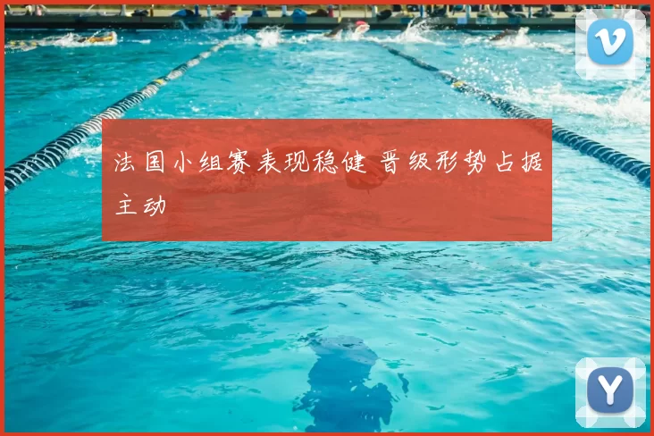 法国小组赛表现稳健 晋级形势占据主动