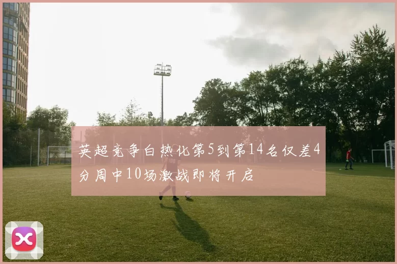 英超竞争白热化第5到第14名仅差4分周中10场激战即将开启