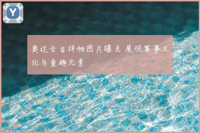 奥运会吉祥物图片曝光 展现赛事文化与童趣元素