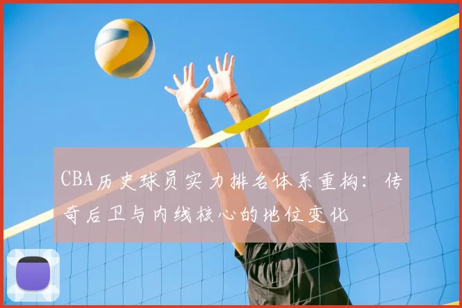 CBA历史球员实力排名体系重构:传奇后卫与内线核心的地位变化