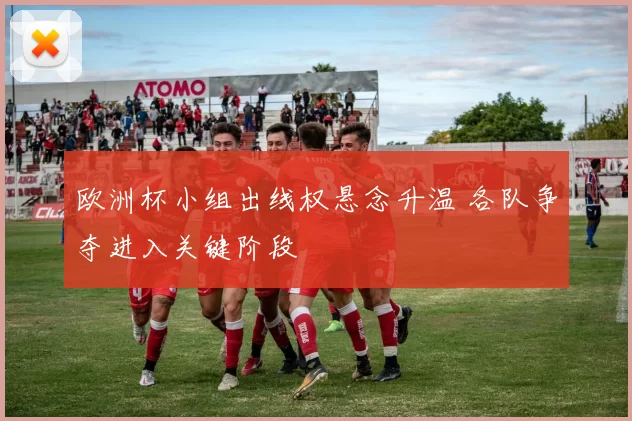 欧洲杯小组出线权悬念升温 各队争夺进入关键阶段