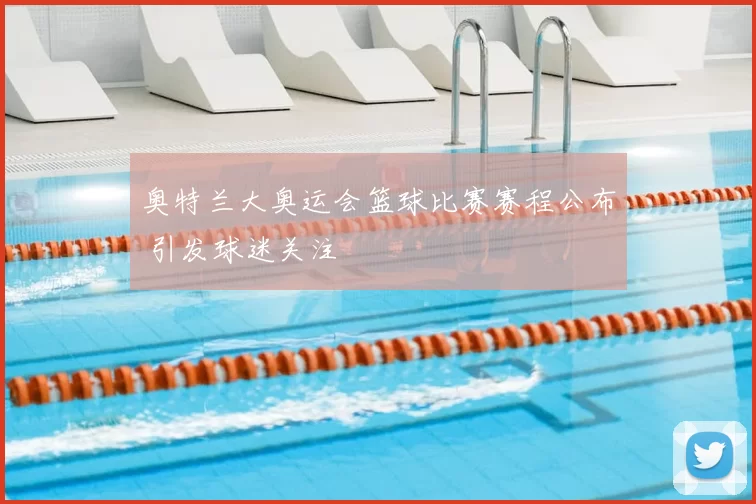 奥特兰大奥运会篮球比赛赛程公布 引发球迷关注
