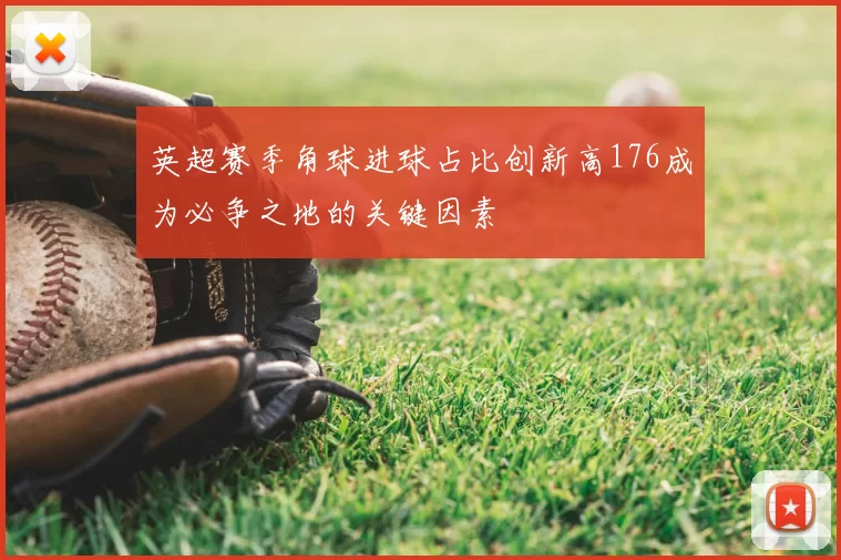 英超赛季角球进球占比创新高176成为必争之地的关键因素