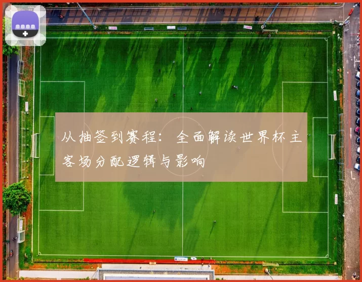 从抽签到赛程：全面解读世界杯主客场分配逻辑与影响
