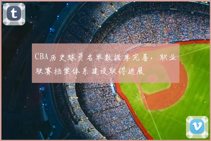 CBA历史球员名单数据库完善，职业联赛档案体系建设取得进展