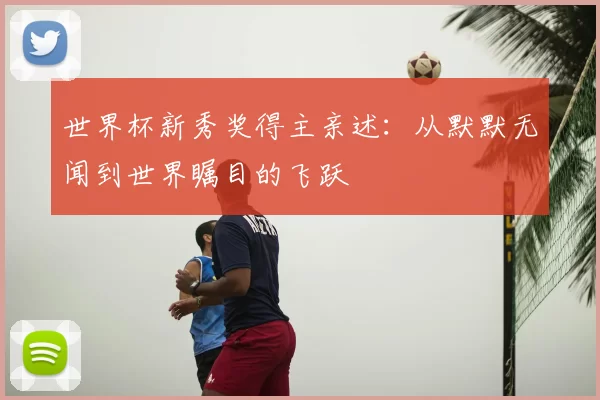 世界杯新秀奖得主亲述:从默默无闻到世界瞩目的飞跃