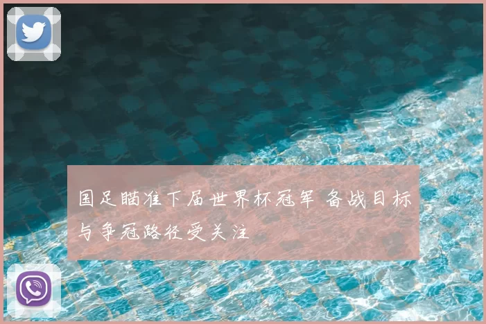 国足瞄准下届世界杯冠军 备战目标与争冠路径受关注