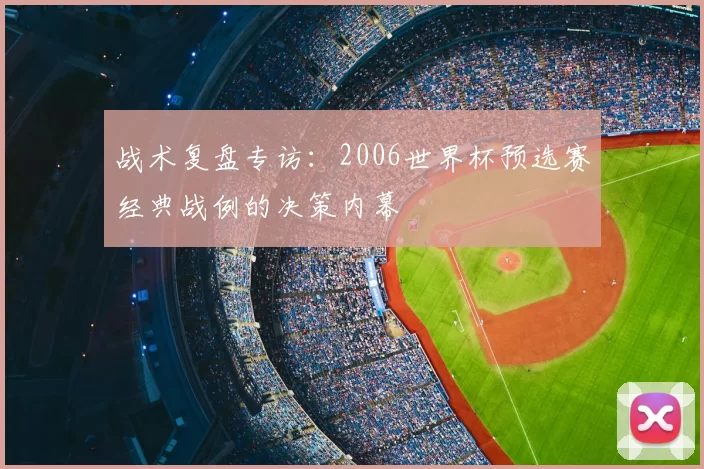 战术复盘专访:2006世界杯预选赛经典战例的决策内幕