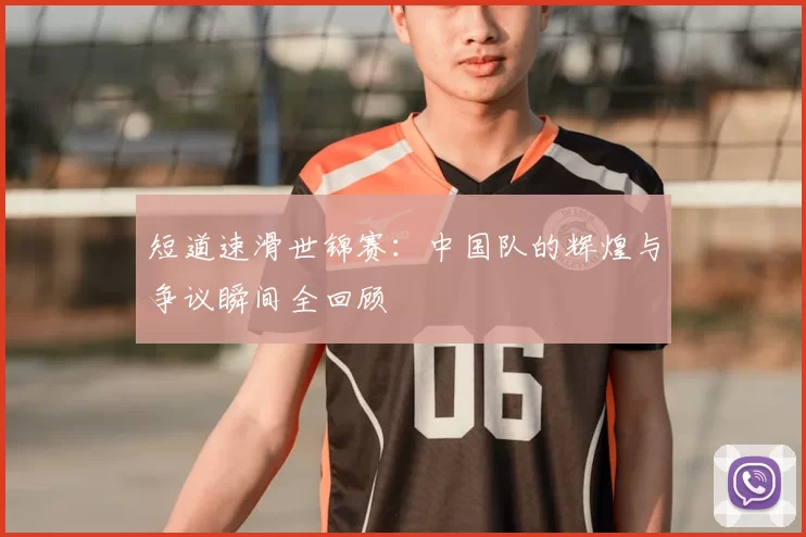短道速滑世锦赛:中国队的辉煌与争议瞬间全回顾