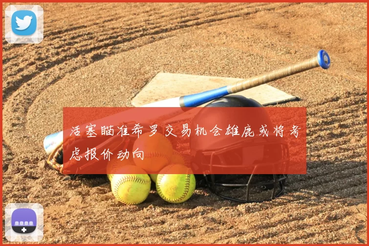 活塞瞄准希罗交易机会雄鹿或将考虑报价动向