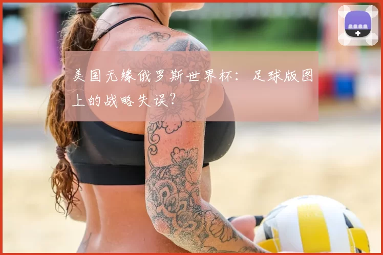 美国无缘俄罗斯世界杯:足球版图上的战略失误?