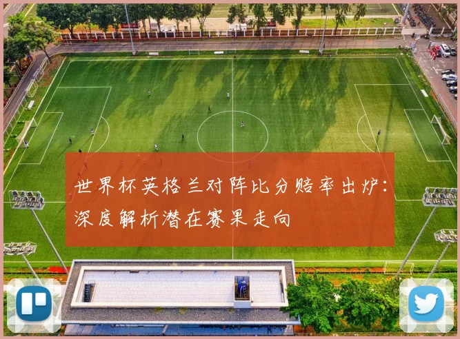 世界杯英格兰对阵比分赔率出炉:深度解析潜在赛果走向