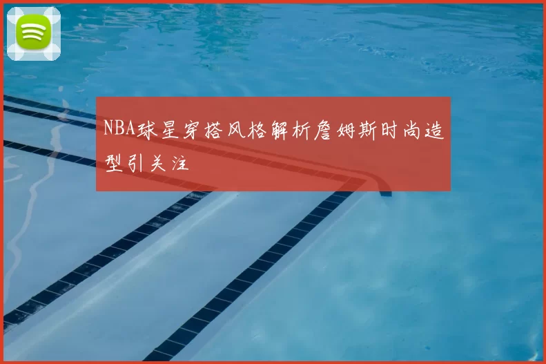 NBA球星穿搭风格解析詹姆斯时尚造型引关注