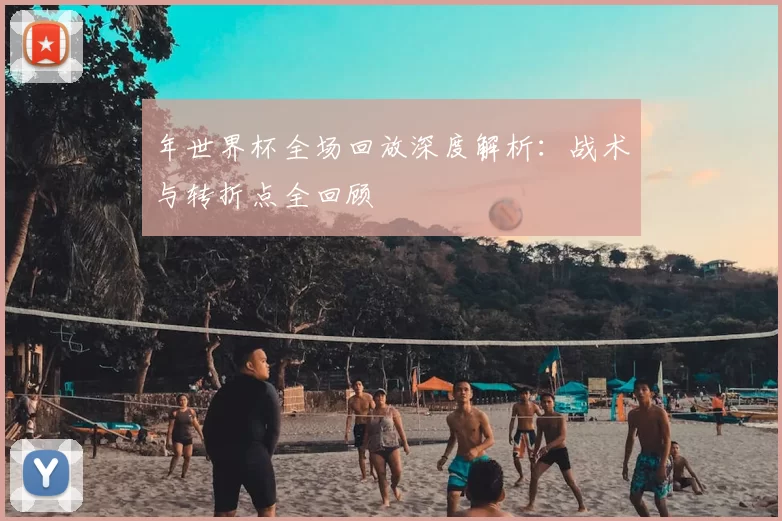 年世界杯全场回放深度解析：战术与转折点全回顾