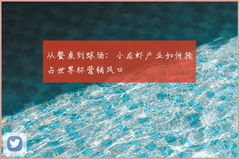 从餐桌到球场:小龙虾产业如何抢占世界杯营销风口
