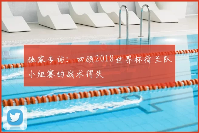 独家专访：回顾2018世界杯荷兰队小组赛的战术得失