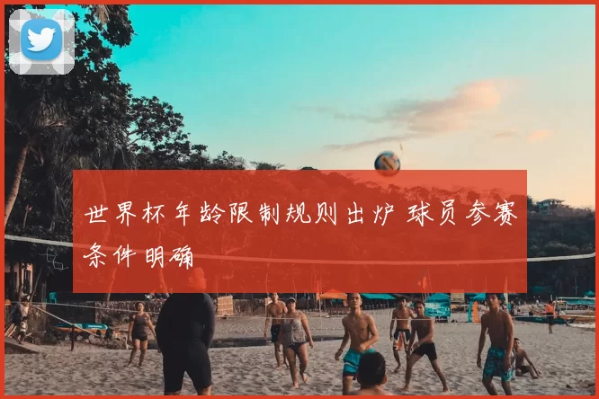 世界杯年龄限制规则出炉 球员参赛条件明确