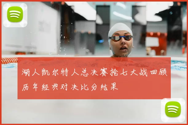 湖人凯尔特人总决赛抢七大战回顾历年经典对决比分结果