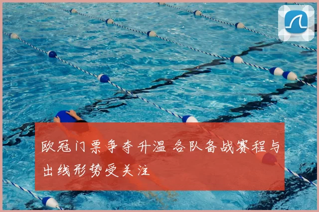 欧冠门票争夺升温 各队备战赛程与出线形势受关注