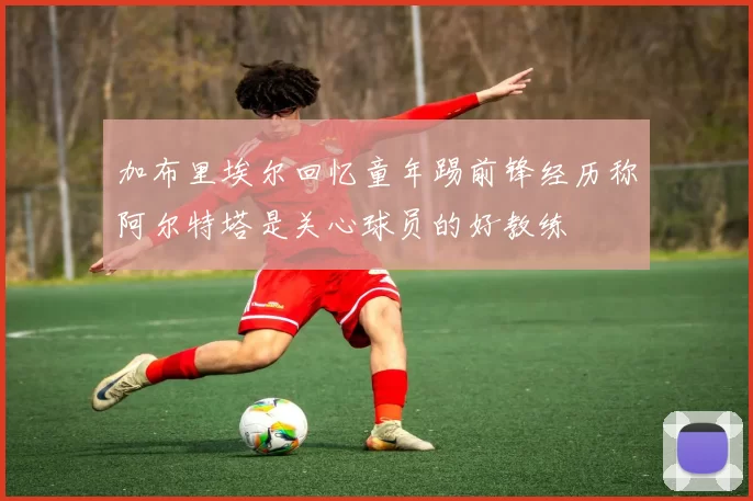 加布里埃尔回忆童年踢前锋经历称阿尔特塔是关心球员的好教练
