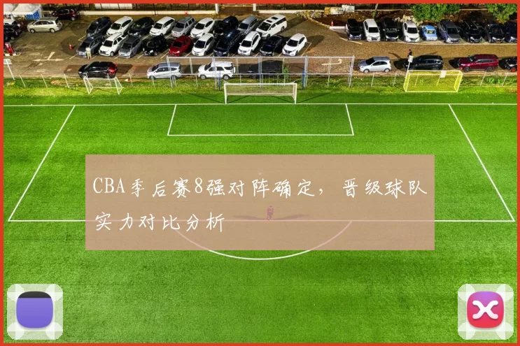 CBA季后赛8强对阵确定，晋级球队实力对比分析