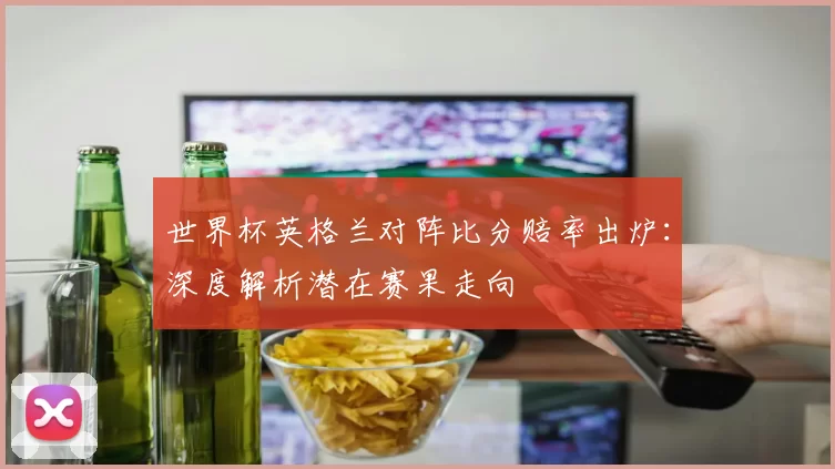 世界杯英格兰对阵比分赔率出炉:深度解析潜在赛果走向