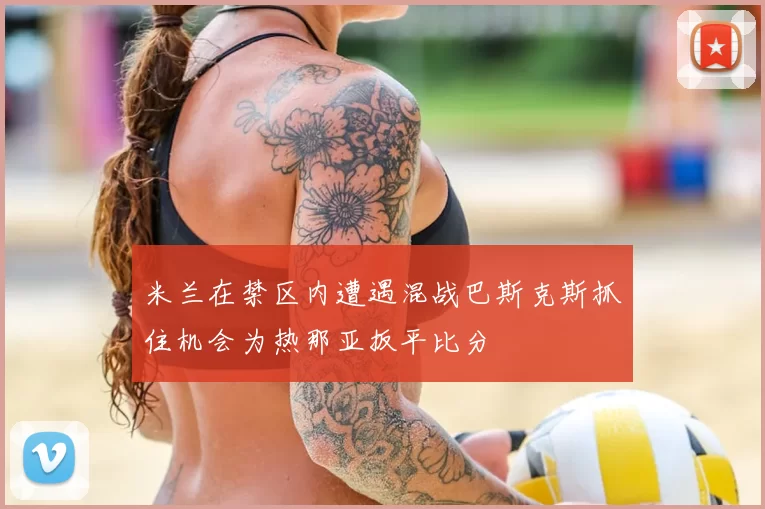 米兰在禁区内遭遇混战巴斯克斯抓住机会为热那亚扳平比分