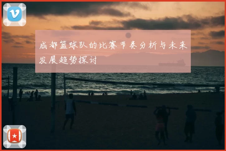成都篮球队的比赛节奏分析与未来发展趋势探讨